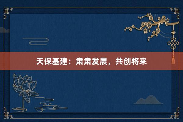天保基建:肃肃发展,共创将来